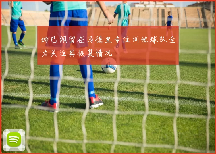 姆巴佩留在马德里专注训练球队全力关注其恢复情况