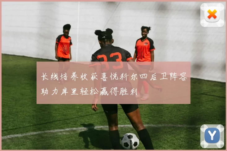 长线培养收获喜悦科尔四后卫阵容助力库里轻松赢得胜利