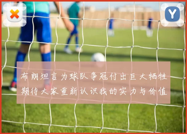 布朗坦言为球队争冠付出巨大牺牲期待大家重新认识我的实力与价值