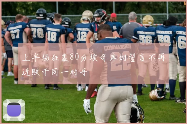 上半场狂轰80分埃奇库姆誓言不再连败于同一对手