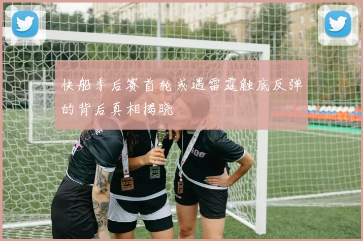 快船季后赛首轮或遇雷霆触底反弹的背后真相揭晓