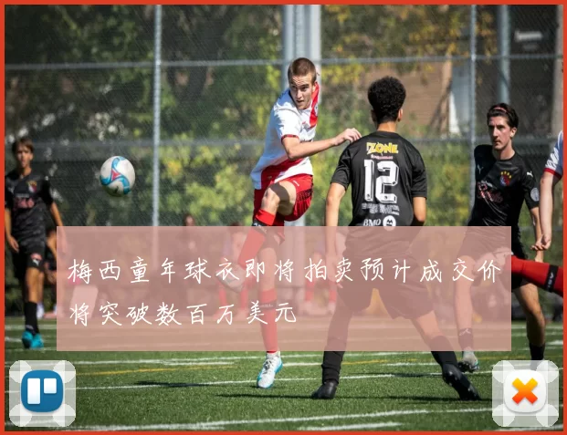 梅西童年球衣即将拍卖预计成交价将突破数百万美元