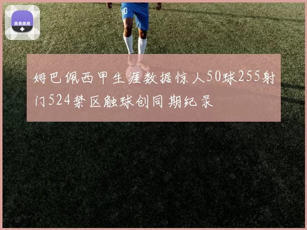 姆巴佩西甲生涯数据惊人50球255射门524禁区触球创同期纪录