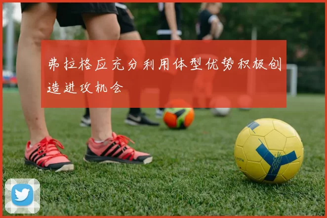 弗拉格应充分利用体型优势积极创造进攻机会