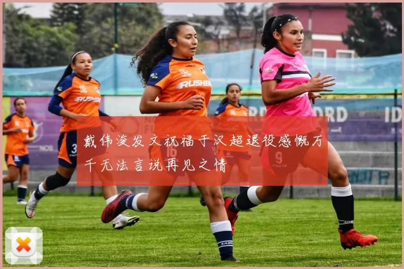 戴伟浚发文祝福于汉超退役感慨万千无法言说再见之情