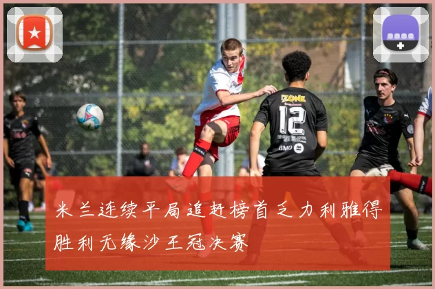 米兰连续平局追赶榜首乏力利雅得胜利无缘沙王冠决赛