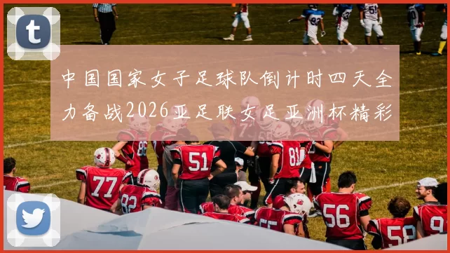 中国国家女子足球队倒计时四天全力备战2026亚足联女足亚洲杯精彩即将开启